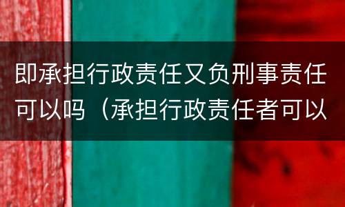 即承担行政责任又负刑事责任可以吗（承担行政责任者可以是）