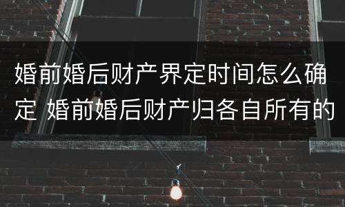 婚前婚后财产界定时间怎么确定 婚前婚后财产归各自所有的范本