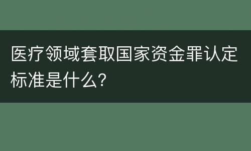 医疗领域套取国家资金罪认定标准是什么？