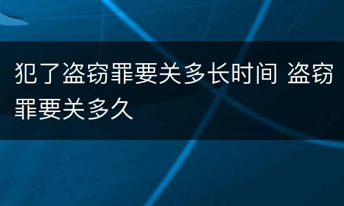 犯了盗窃罪要关多长时间 盗窃罪要关多久