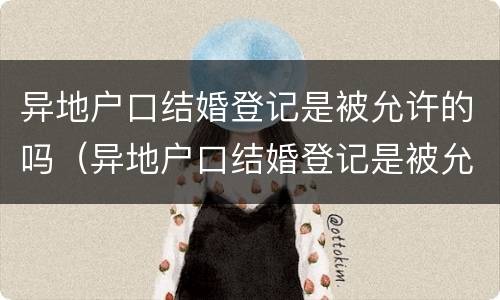 异地户口结婚登记是被允许的吗（异地户口结婚登记是被允许的吗知乎）