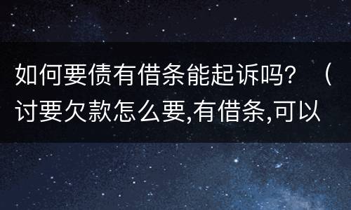 如何要债有借条能起诉吗？（讨要欠款怎么要,有借条,可以起诉吗）
