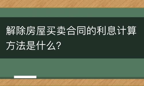 解除房屋买卖合同的利息计算方法是什么？