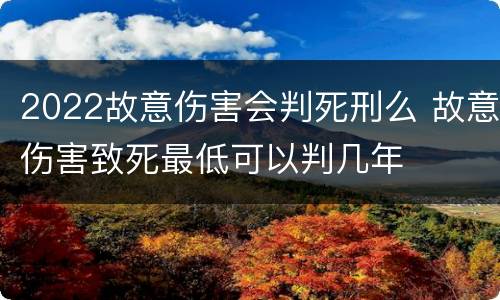 2022故意伤害会判死刑么 故意伤害致死最低可以判几年