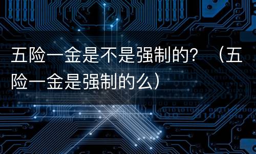 五险一金是不是强制的？（五险一金是强制的么）