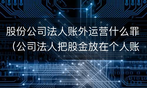 股份公司法人账外运营什么罪（公司法人把股金放在个人账户）