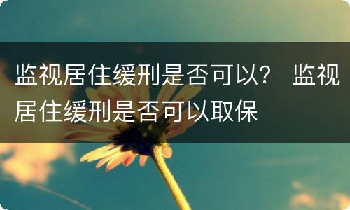 监视居住缓刑是否可以？ 监视居住缓刑是否可以取保