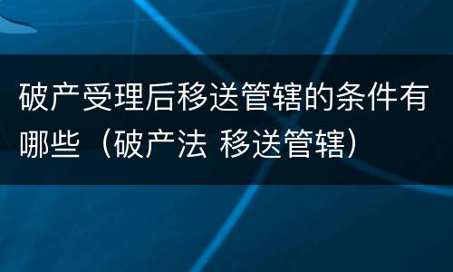 破产受理后移送管辖的条件有哪些（破产法 移送管辖）