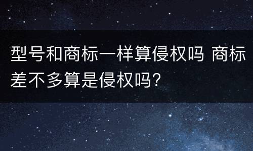 型号和商标一样算侵权吗 商标差不多算是侵权吗?