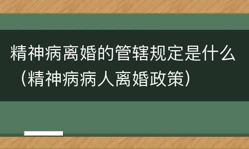 精神病离婚的管辖规定是什么（精神病病人离婚政策）