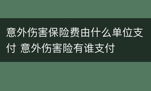 意外伤害保险费由什么单位支付 意外伤害险有谁支付