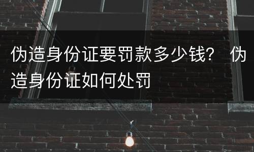 伪造身份证要罚款多少钱？ 伪造身份证如何处罚