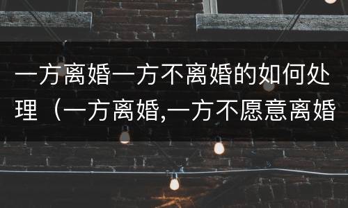 一方离婚一方不离婚的如何处理（一方离婚,一方不愿意离婚怎么办）