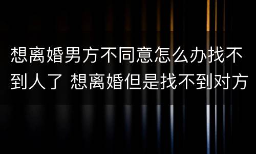 想离婚男方不同意怎么办找不到人了 想离婚但是找不到对方的人怎么办