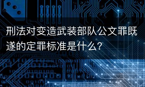 刑法对变造武装部队公文罪既遂的定罪标准是什么？