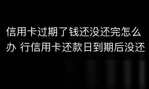 信用卡过期了钱还没还完怎么办 行信用卡还款日到期后没还上