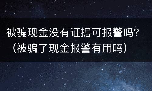 被骗现金没有证据可报警吗？（被骗了现金报警有用吗）