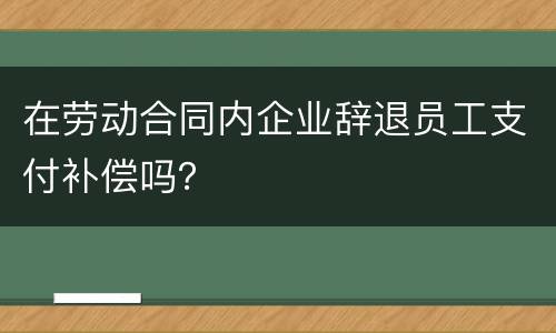 在劳动合同内企业辞退员工支付补偿吗？