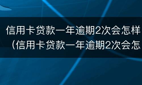 信用卡贷款一年逾期2次会怎样（信用卡贷款一年逾期2次会怎样呢）