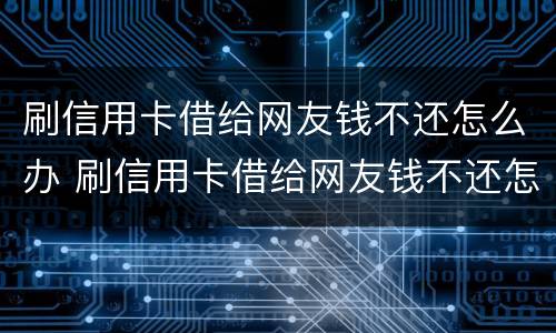 刷信用卡借给网友钱不还怎么办 刷信用卡借给网友钱不还怎么办呀