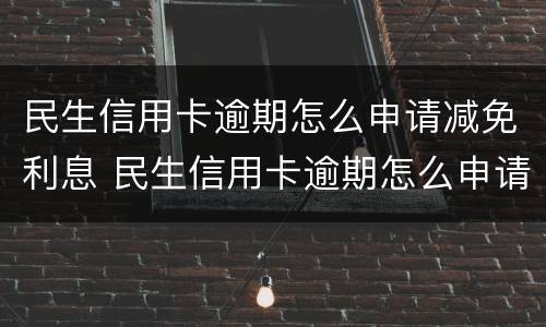 民生信用卡逾期怎么申请减免利息 民生信用卡逾期怎么申请减免利息的