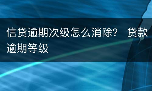 信贷逾期次级怎么消除？ 贷款逾期等级