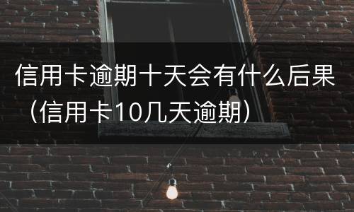 信用卡逾期十天会有什么后果（信用卡10几天逾期）