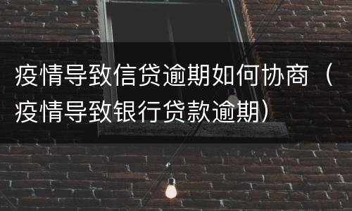 疫情导致信贷逾期如何协商（疫情导致银行贷款逾期）