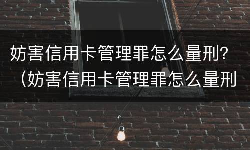 妨害信用卡管理罪怎么量刑？（妨害信用卡管理罪怎么量刑）