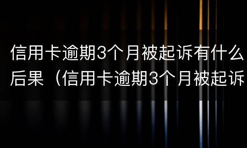 信用卡逾期3个月被起诉有什么后果（信用卡逾期3个月被起诉有什么后果吗）