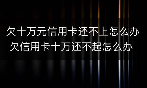 欠十万元信用卡还不上怎么办 欠信用卡十万还不起怎么办