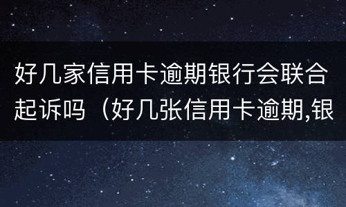 好几家信用卡逾期银行会联合起诉吗（好几张信用卡逾期,银行会联合报案吗）