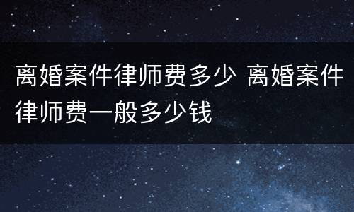 离婚案件律师费多少 离婚案件律师费一般多少钱