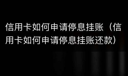 信用卡如何申请停息挂账（信用卡如何申请停息挂账还款）