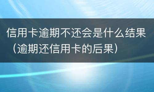 信用卡逾期不还会是什么结果（逾期还信用卡的后果）