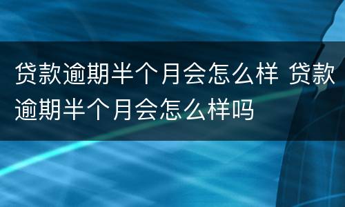 贷款逾期半个月会怎么样 贷款逾期半个月会怎么样吗
