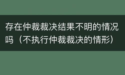 存在仲裁裁决结果不明的情况吗（不执行仲裁裁决的情形）