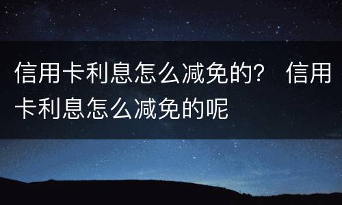 信用卡利息怎么减免的？ 信用卡利息怎么减免的呢