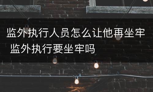 监外执行人员怎么让他再坐牢 监外执行要坐牢吗