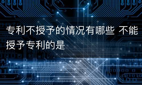 专利不授予的情况有哪些 不能授予专利的是