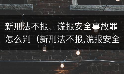 新刑法不报、谎报安全事故罪怎么判（新刑法不报,谎报安全事故罪怎么判刑）