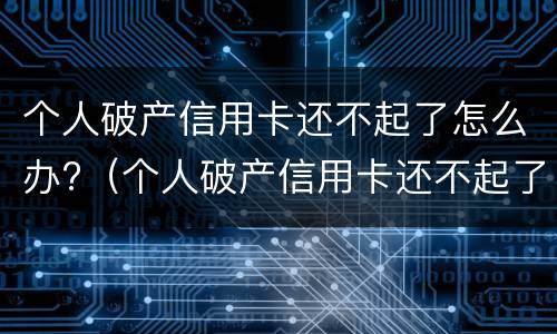 个人破产信用卡还不起了怎么办?（个人破产信用卡还不起了怎么办呀）
