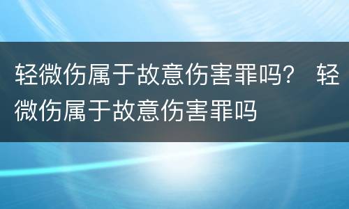 轻微伤属于故意伤害罪吗？ 轻微伤属于故意伤害罪吗