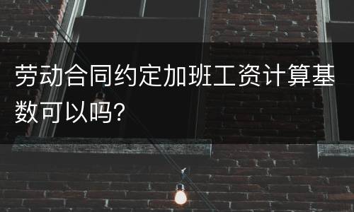 劳动合同约定加班工资计算基数可以吗？