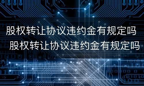 股权转让协议违约金有规定吗 股权转让协议违约金有规定吗合法吗