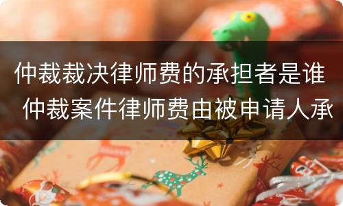 仲裁裁决律师费的承担者是谁 仲裁案件律师费由被申请人承担