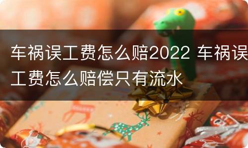 车祸误工费怎么赔2022 车祸误工费怎么赔偿只有流水