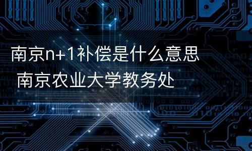 南京n+1补偿是什么意思 南京农业大学教务处