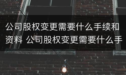 公司股权变更需要什么手续和资料 公司股权变更需要什么手续和资料呢