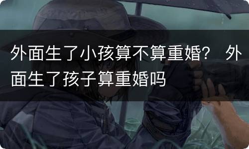 外面生了小孩算不算重婚？ 外面生了孩子算重婚吗